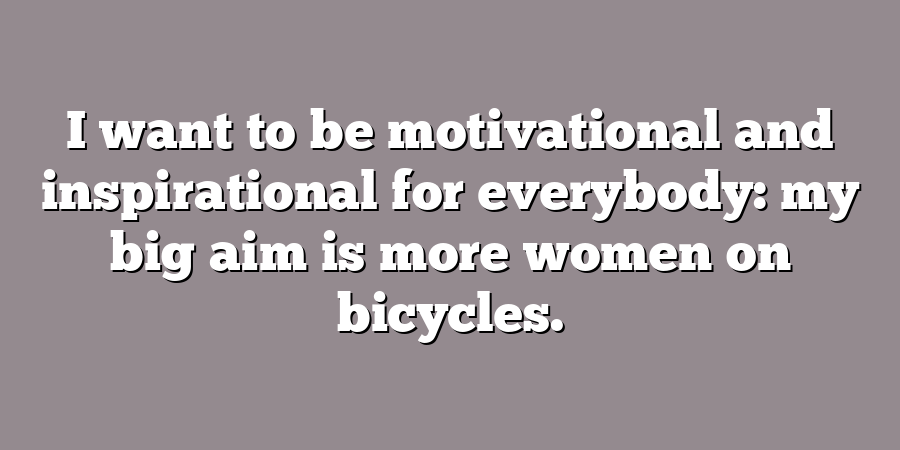 I want to be motivational and inspirational for everybody: my big aim is more women on bicycles.