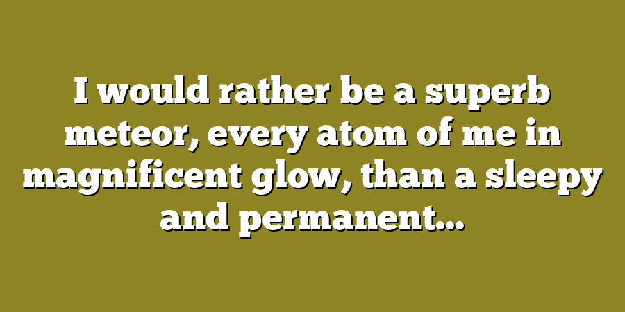 I would rather be a superb meteor, every atom of me in magnificent glow, than a sleepy and permanent...