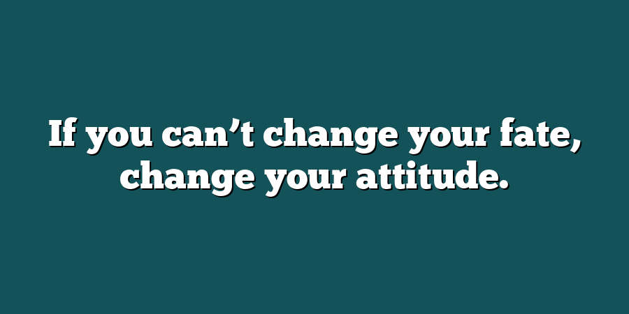 If you can’t change your fate, change your attitude.