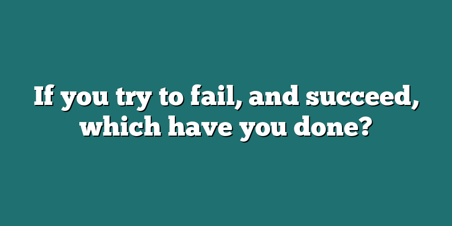 If you try to fail, and succeed, which have you done?