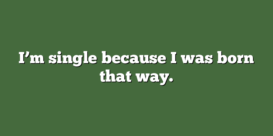 I’m single because I was born that way.