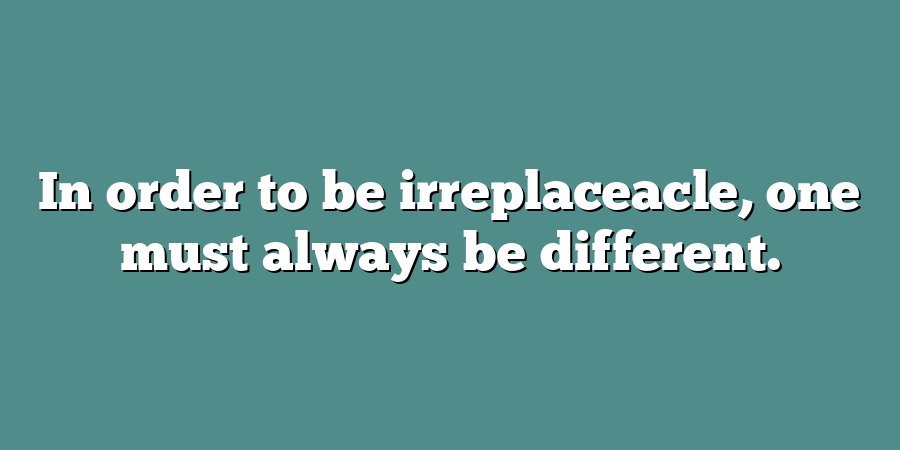 In order to be irreplaceacle, one must always be different.