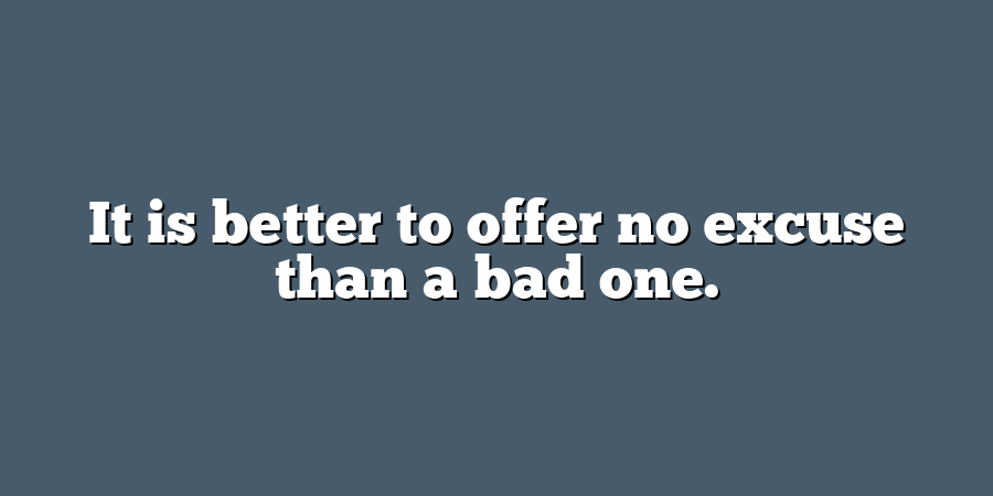 It is better to offer no excuse than a bad one.