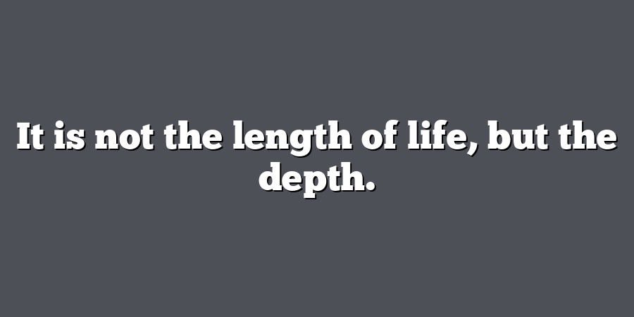 It is not the length of life, but the depth.