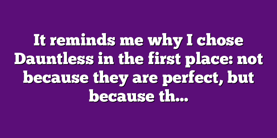 It reminds me why I chose Dauntless in the first place: not because they are perfect, but because th...