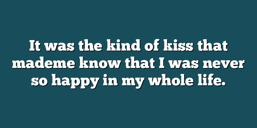 It was the kind of kiss that mademe know that I was never so happy in my whole life.