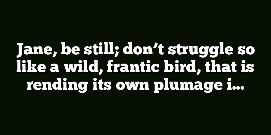 Jane, be still; don’t struggle so like a wild, frantic bird, that is rending its own plumage i...