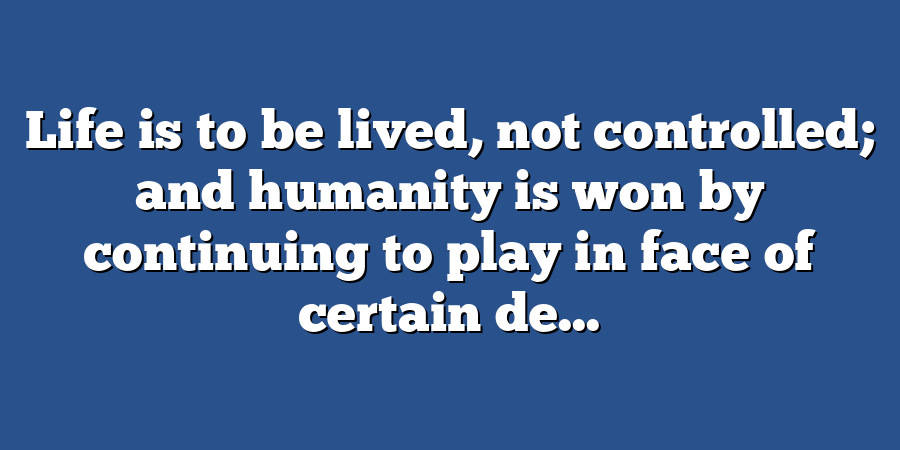 Life is to be lived, not controlled; and humanity is won by continuing to play in face of certain de...