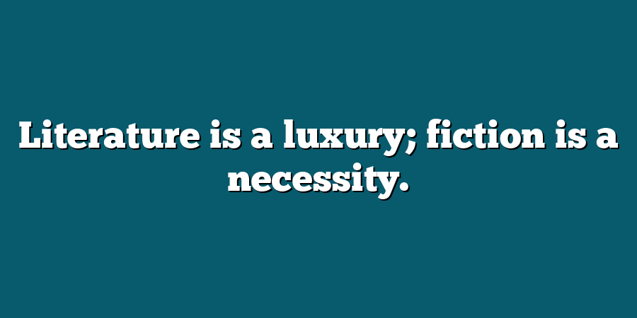 Literature is a luxury; fiction is a necessity.