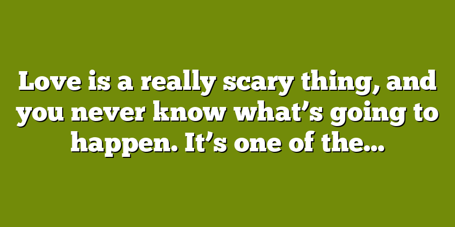 Love is a really scary thing, and you never know what’s going to happen. It’s one of the...