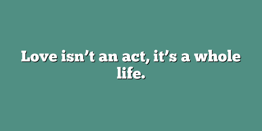 Love isn’t an act, it’s a whole life.