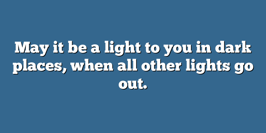 May it be a light to you in dark places, when all other lights go out.