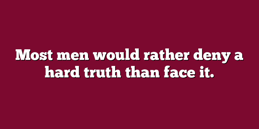 Most men would rather deny a hard truth than face it.