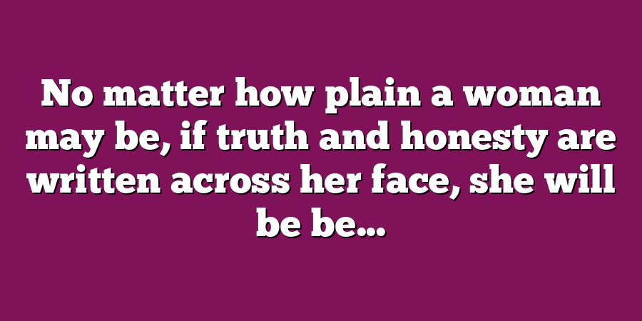 No matter how plain a woman may be, if truth and honesty are written across her face, she will be be...