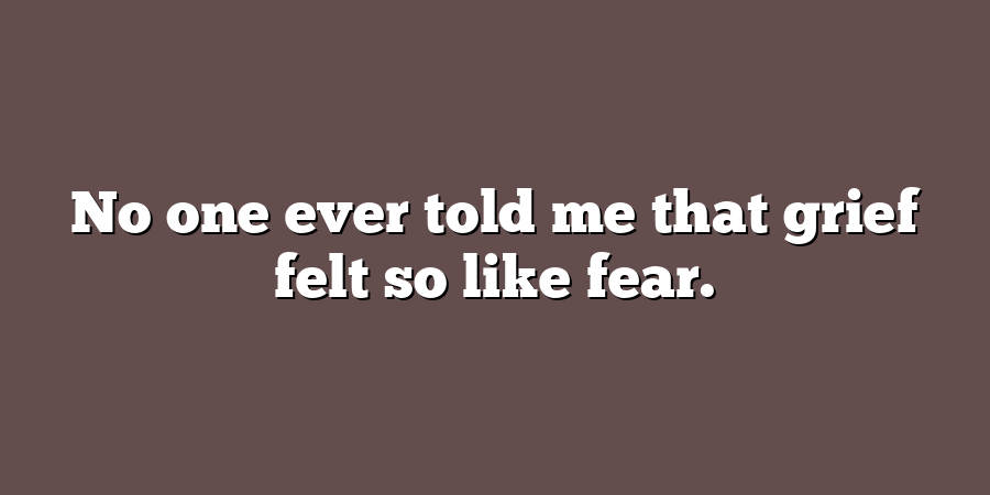 No one ever told me that grief felt so like fear.