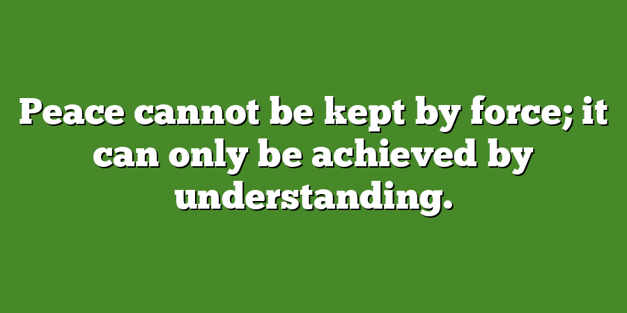 Peace cannot be kept by force; it can only be achieved by understanding.