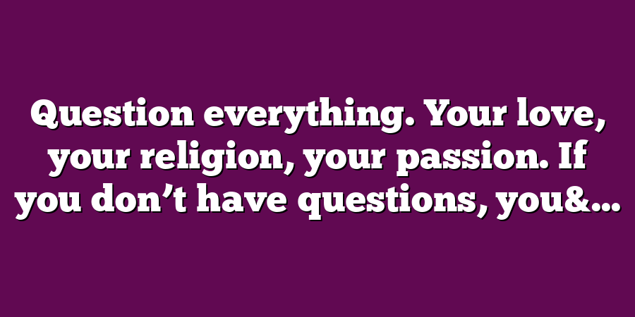 Question everything. Your love, your religion, your passion. If you don’t have questions, you&...