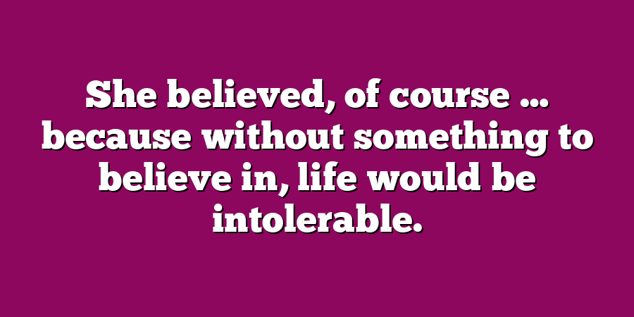 She believed, of course … because without something to believe in, life would be intolerable.