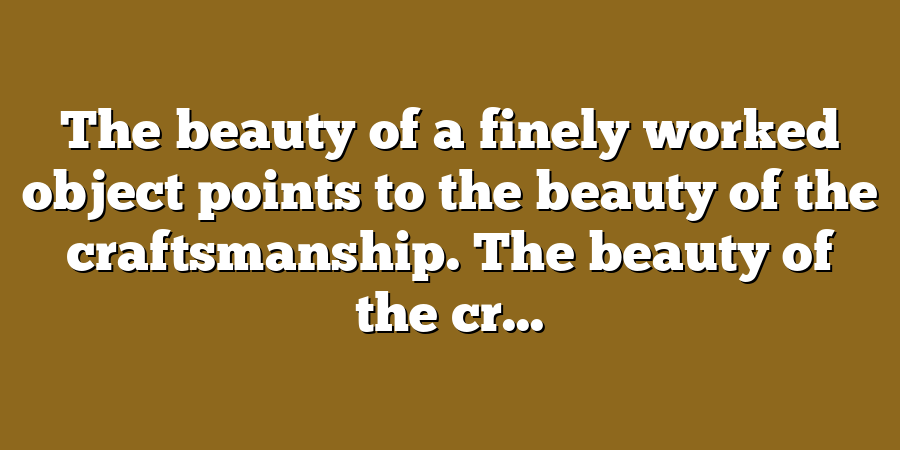 The beauty of a finely worked object points to the beauty of the craftsmanship. The beauty of the cr...