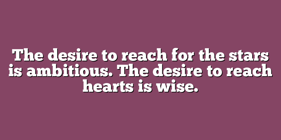 The desire to reach for the stars is ambitious. The desire to reach hearts is wise.