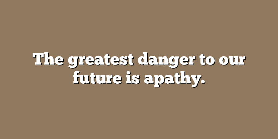 The greatest danger to our future is apathy.