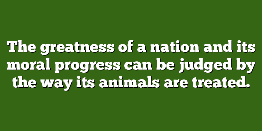 The greatness of a nation and its moral progress can be judged by the way its animals are treated.