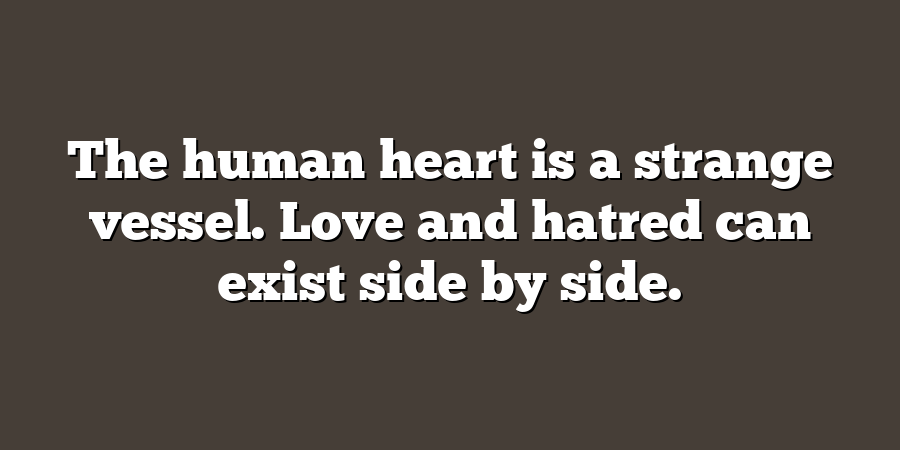 The human heart is a strange vessel. Love and hatred can exist side by side.