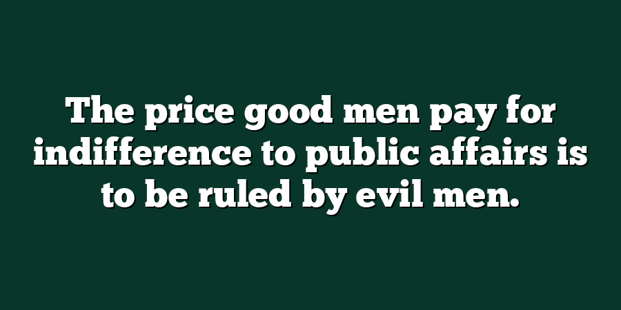 The price good men pay for indifference to public affairs is to be ruled by evil men.