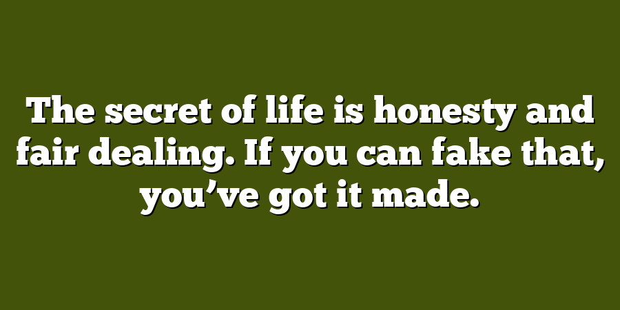 The secret of life is honesty and fair dealing. If you can fake that, you’ve got it made.