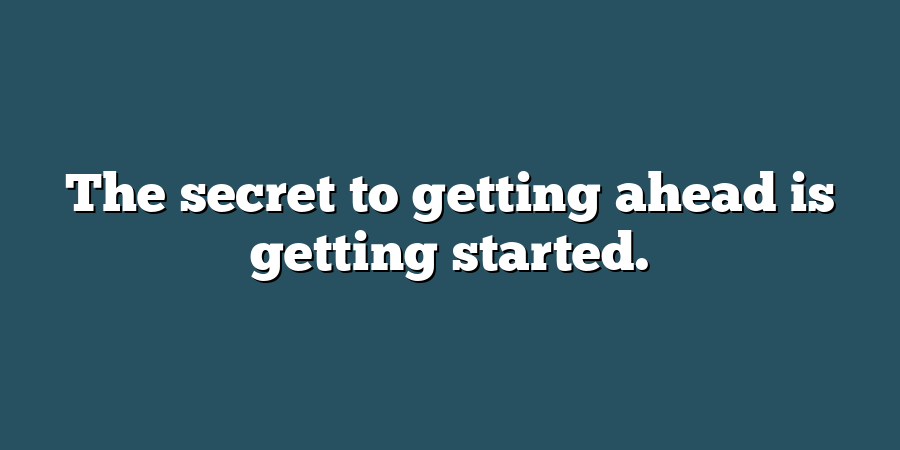 The secret to getting ahead is getting started.