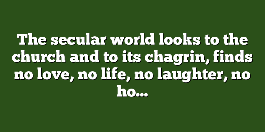 The secular world looks to the church and to its chagrin, finds no love, no life, no laughter, no ho...