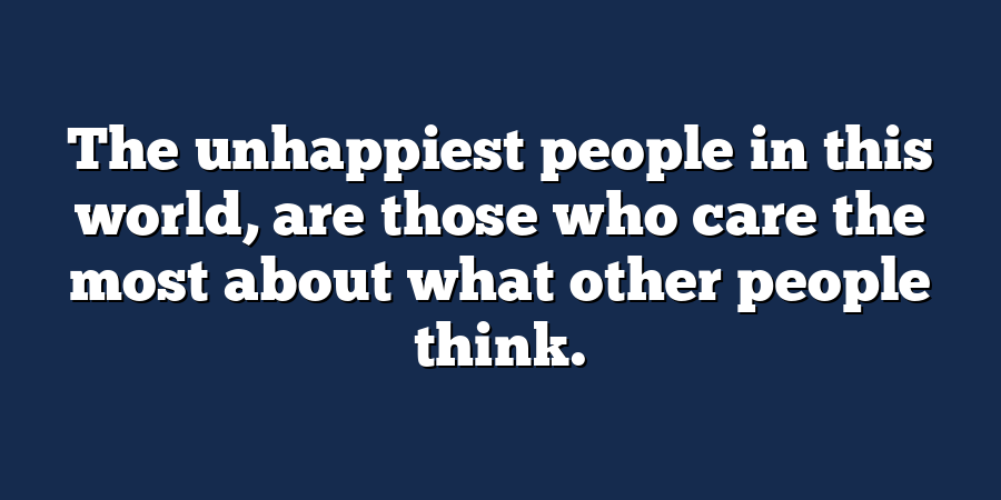 The unhappiest people in this world, are those who care the most about what other people think.