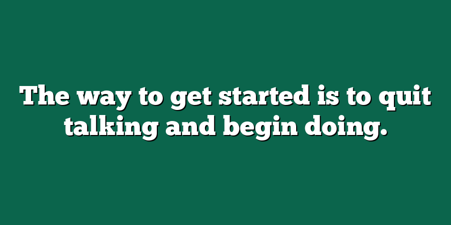 The way to get started is to quit talking and begin doing.