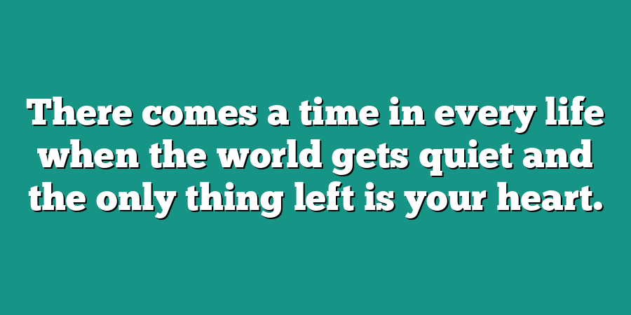 There comes a time in every life when the world gets quiet and the only thing left is your heart.