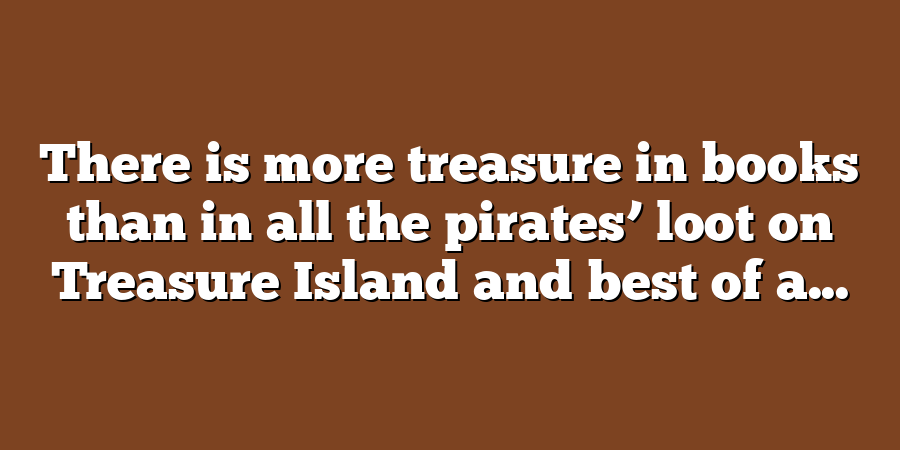 There is more treasure in books than in all the pirates’ loot on Treasure Island and best of a...