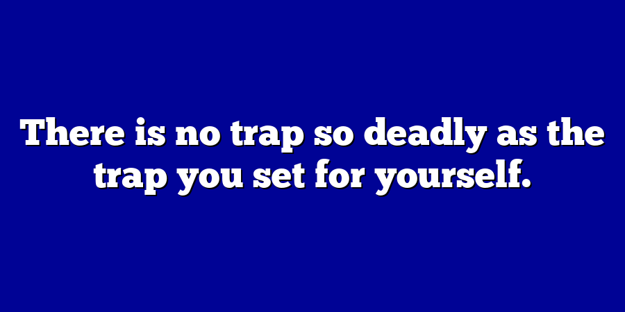 There is no trap so deadly as the trap you set for yourself.