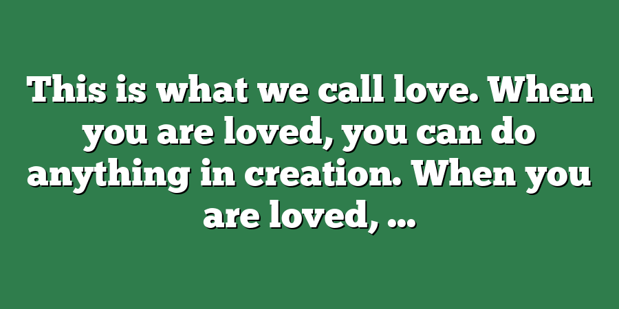 This is what we call love. When you are loved, you can do anything in creation. When you are loved, ...