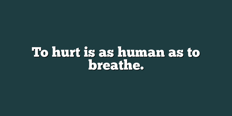 To hurt is as human as to breathe.