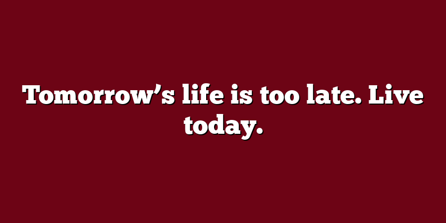 Tomorrow’s life is too late. Live today.