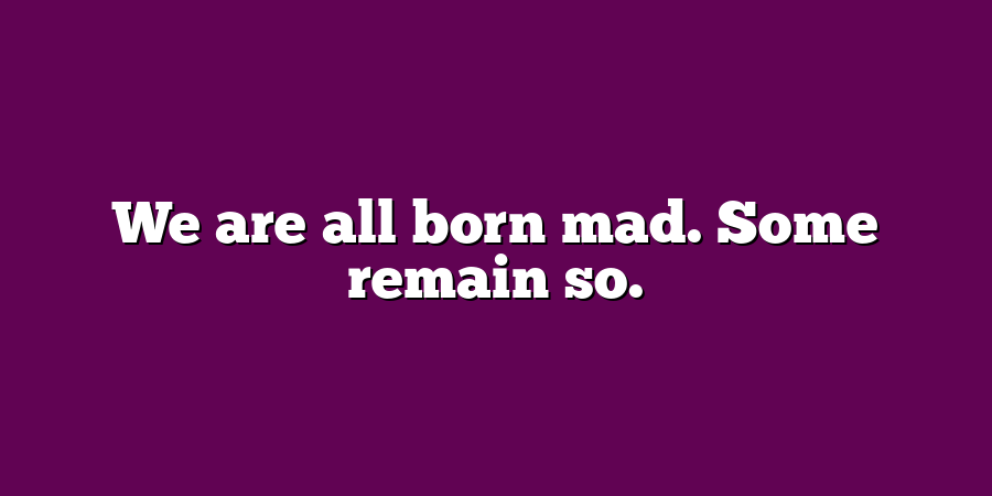 We are all born mad. Some remain so.