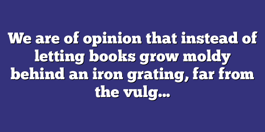 We are of opinion that instead of letting books grow moldy behind an iron grating, far from the vulg...