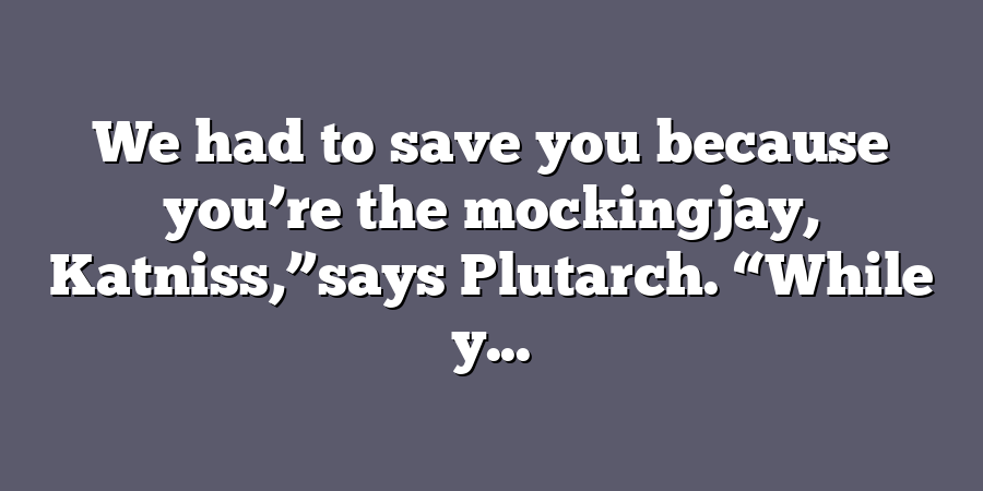 We had to save you because you’re the mockingjay, Katniss,”says Plutarch. “While y...