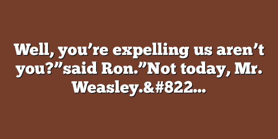 Well, you’re expelling us aren’t you?”said Ron.”Not today, Mr. Weasley.&#822...