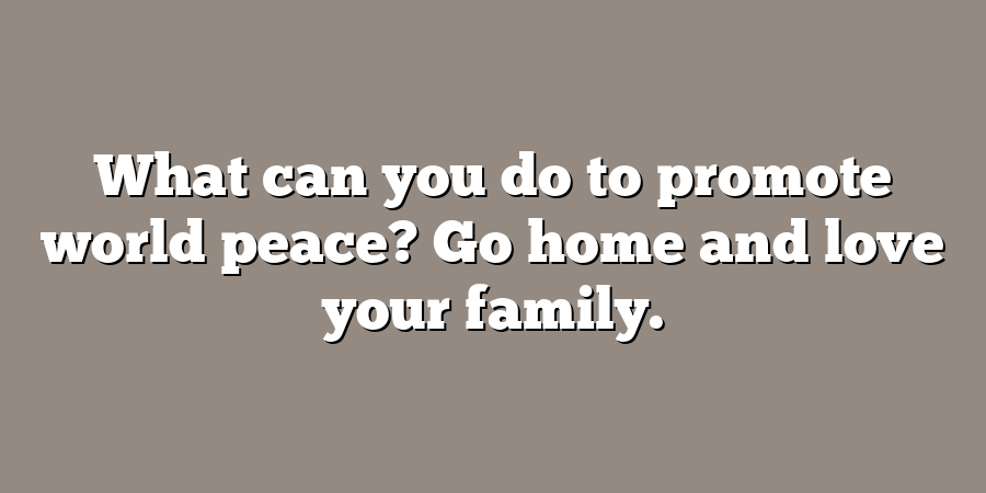 What can you do to promote world peace? Go home and love your family.