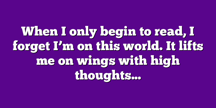 When I only begin to read, I forget I’m on this world. It lifts me on wings with high thoughts...