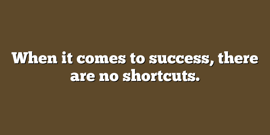 When it comes to success, there are no shortcuts.