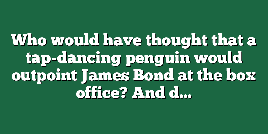 Who would have thought that a tap-dancing penguin would outpoint James Bond at the box office? And d...