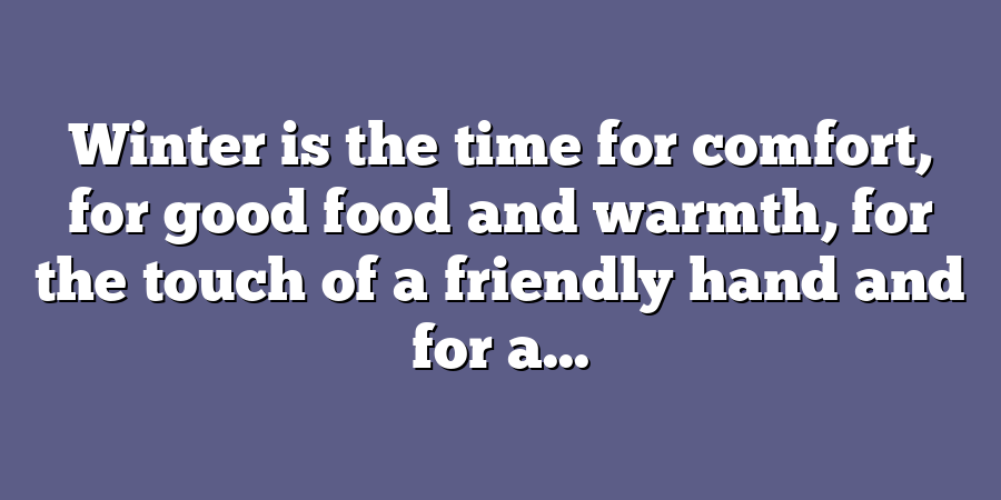 Winter is the time for comfort, for good food and warmth, for the touch of a friendly hand and for a...