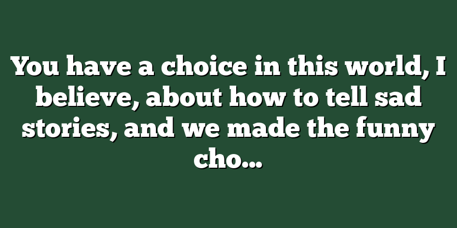 You have a choice in this world, I believe, about how to tell sad stories, and we made the funny cho...