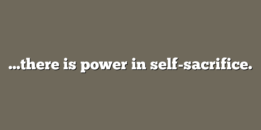 …there is power in self-sacrifice.